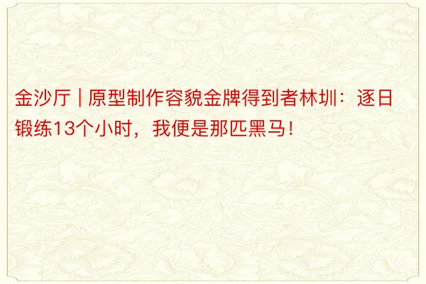 金沙厅 | 原型制作容貌金牌得到者林圳：逐日锻练13个小时，我便是那匹黑马！