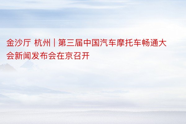 金沙厅 杭州 | 第三届中国汽车摩托车畅通大会新闻发布会在京召开