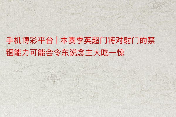 手机博彩平台 | 本赛季英超门将对射门的禁锢能力可能会令东说念主大吃一惊