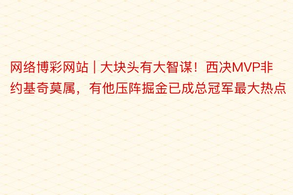 网络博彩网站 | 大块头有大智谋！西决MVP非约基奇莫属，有他压阵掘金已成总冠军最大热点