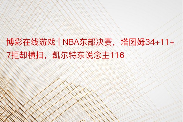 博彩在线游戏 | NBA东部决赛，塔图姆34+11+7拒却横扫，凯尔特东说念主116