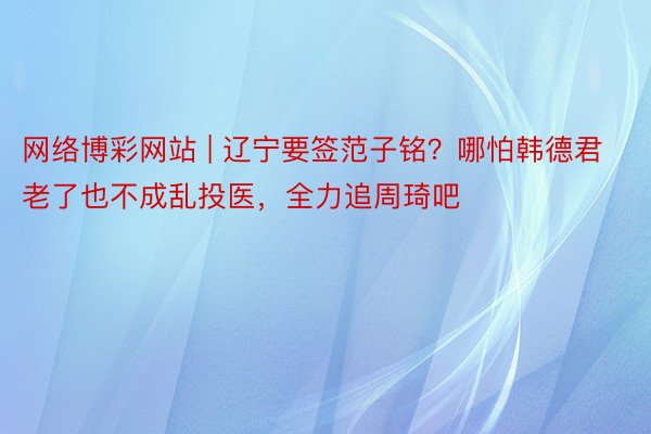 网络博彩网站 | 辽宁要签范子铭？哪怕韩德君老了也不成乱投医，全力追周琦吧