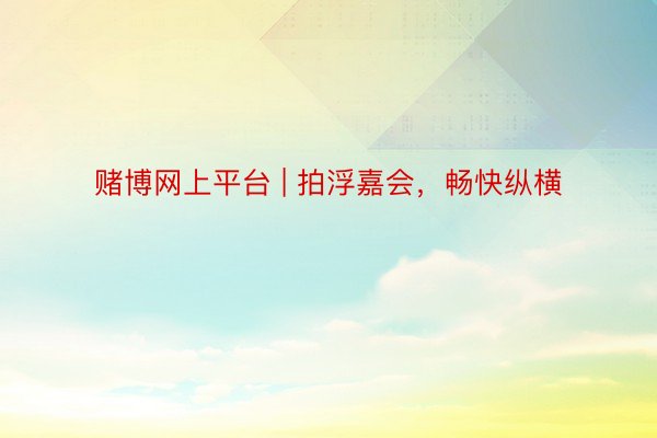 赌博网上平台 | 拍浮嘉会，畅快纵横