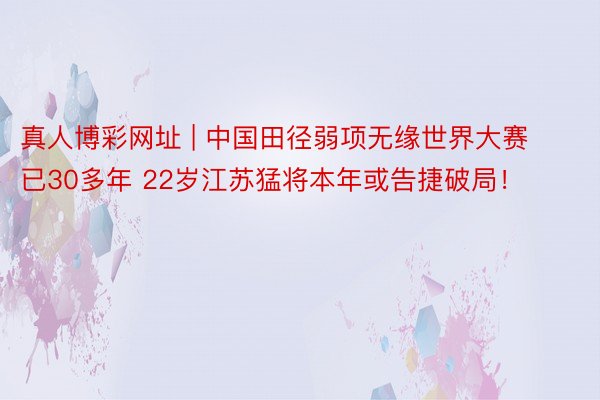 真人博彩网址 | 中国田径弱项无缘世界大赛已30多年 22岁江苏猛将本年或告捷破局！