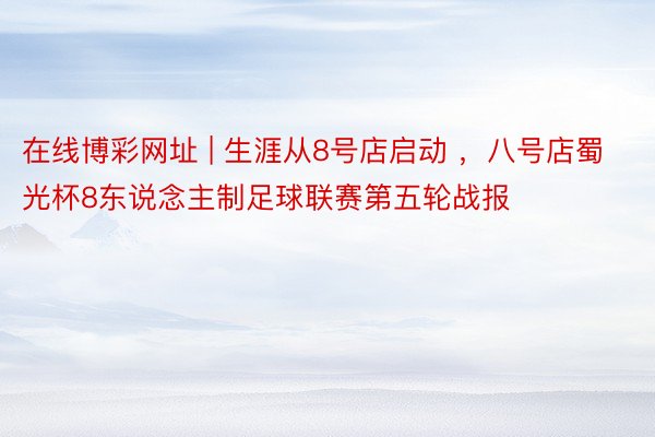 在线博彩网址 | 生涯从8号店启动 ，八号店蜀光杯8东说念主制足球联赛第五轮战报