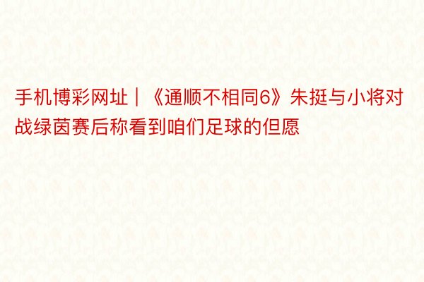 手机博彩网址 | 《通顺不相同6》朱挺与小将对战绿茵赛后称看到咱们足球的但愿