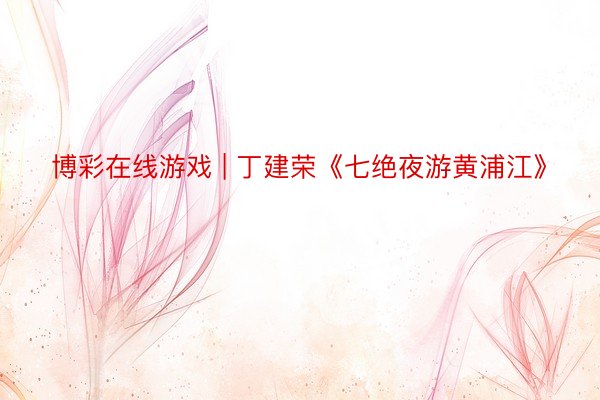 博彩在线游戏 | 丁建荣《七绝夜游黄浦江》
