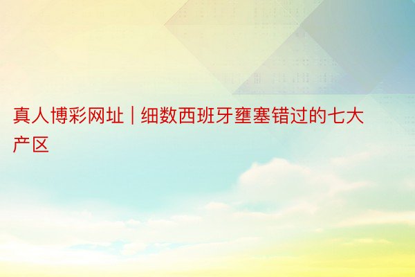 真人博彩网址 | 细数西班牙壅塞错过的七大产区