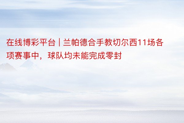 在线博彩平台 | 兰帕德合手教切尔西11场各项赛事中，球队均未能完成零封