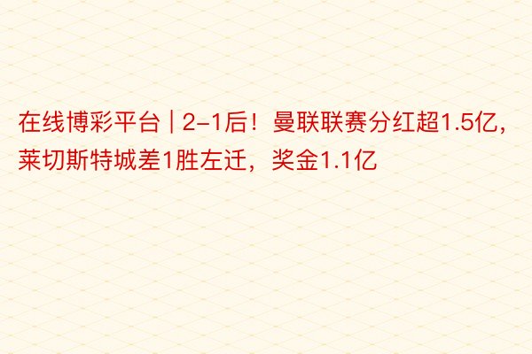 在线博彩平台 | 2-1后！曼联联赛分红超1.5亿，莱切斯特城差1胜左迁，奖金1.1亿