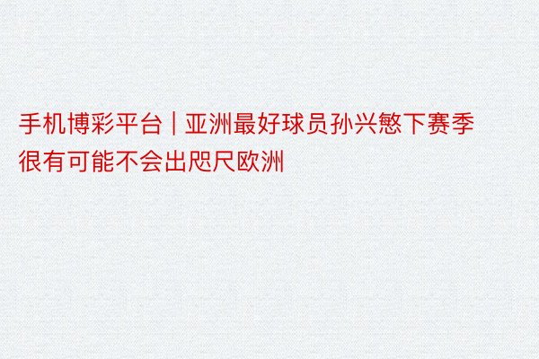 手机博彩平台 | 亚洲最好球员孙兴慜下赛季很有可能不会出咫尺欧洲