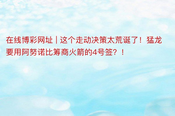 在线博彩网址 | 这个走动决策太荒诞了！猛龙要用阿努诺比筹商火箭的4号签？！
