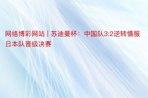 网络博彩网站 | 苏迪曼杯：中国队3:2逆转慑服日本队晋级决赛