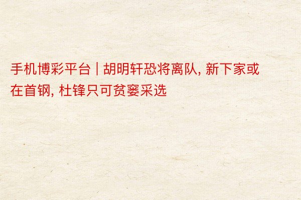 手机博彩平台 | 胡明轩恐将离队， 新下家或在首钢， 杜锋只可贫窭采选