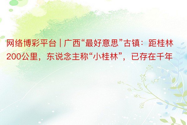 网络博彩平台 | 广西“最好意思”古镇：距桂林200公里，东说念主称“小桂林”，已存在千年