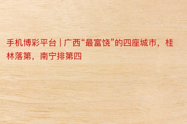 手机博彩平台 | 广西“最富饶”的四座城市，桂林落第，南宁排第四