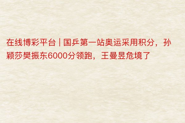 在线博彩平台 | 国乒第一站奥运采用积分，孙颖莎樊振东6000分领跑，王曼昱危境了