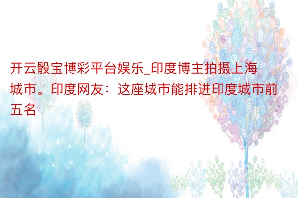 开云骰宝博彩平台娱乐_印度博主拍摄上海城市。印度网友：这座城市能排进印度城市前五名