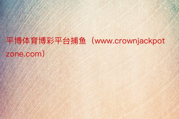 平博体育博彩平台捕鱼（www.crownjackpotzone.com）