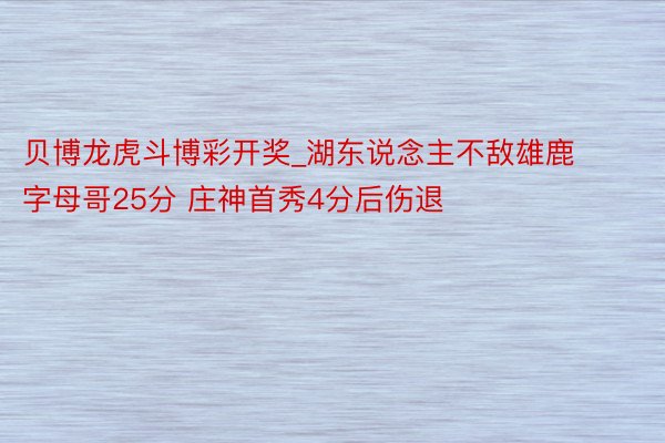 贝博龙虎斗博彩开奖_湖东说念主不敌雄鹿字母哥25分 庄神首秀4分后伤退