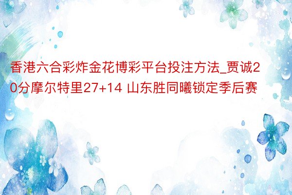 香港六合彩炸金花博彩平台投注方法_贾诚20分摩尔特里27+14 山东胜同曦锁定季后赛