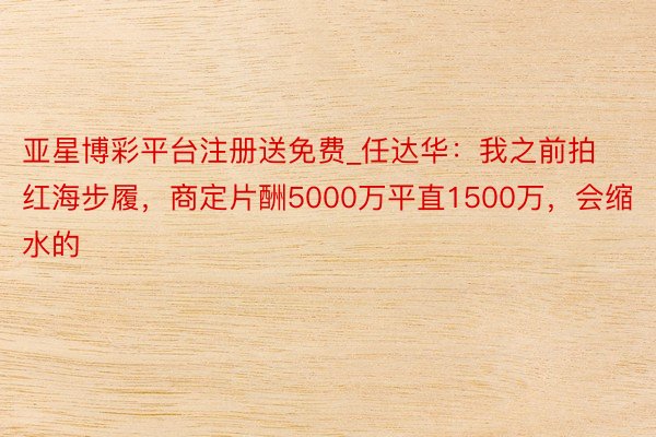 亚星博彩平台注册送免费_任达华：我之前拍红海步履，商定片酬5000万平直1500万，会缩水的