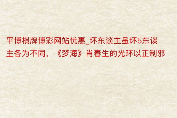 平博棋牌博彩网站优惠_坏东谈主虽坏5东谈主各为不同，《梦海》肖春生的光环以正制邪