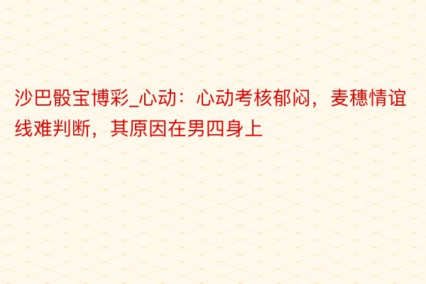 沙巴骰宝博彩_心动：心动考核郁闷，麦穗情谊线难判断，其原因在男四身上