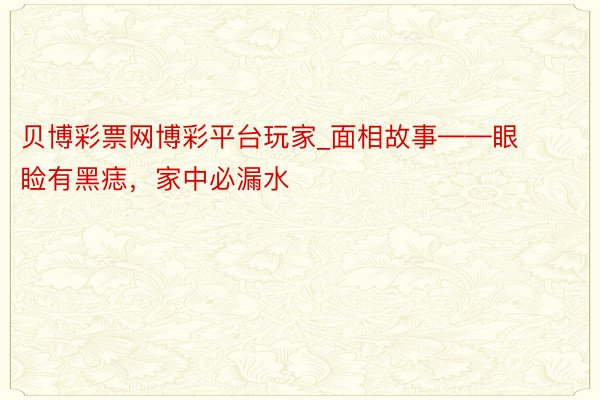 贝博彩票网博彩平台玩家_面相故事——眼睑有黑痣，家中必漏水