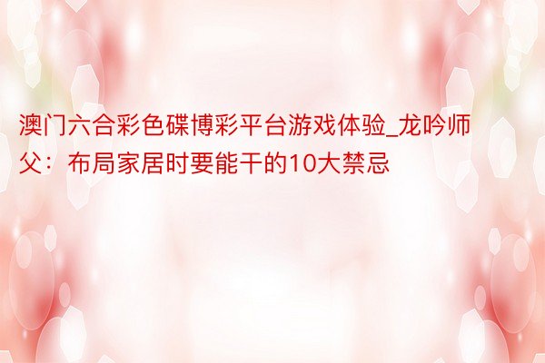澳门六合彩色碟博彩平台游戏体验_龙吟师父：布局家居时要能干的10大禁忌