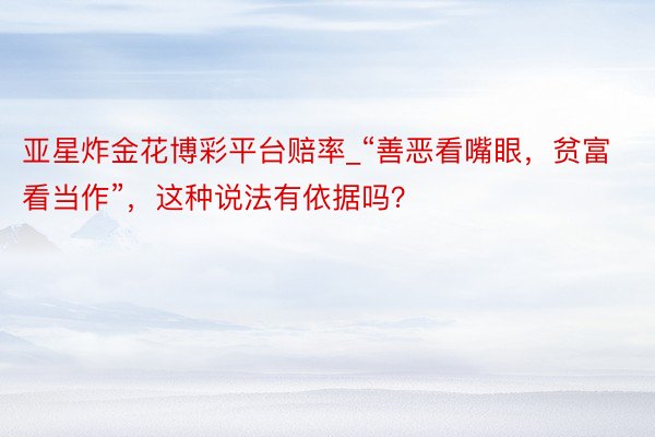 亚星炸金花博彩平台赔率_“善恶看嘴眼，贫富看当作”，这种说法有依据吗？