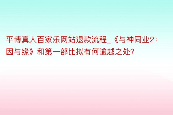 平博真人百家乐网站退款流程_《与神同业2：因与缘》和第一部比拟有何逾越之处？