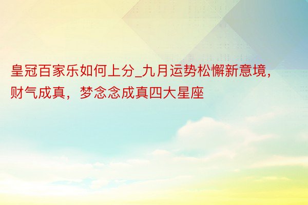 皇冠百家乐如何上分_九月运势松懈新意境，财气成真，梦念念成真四大星座