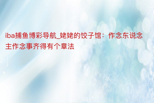 iba捕鱼博彩导航_姥姥的饺子馆：作念东说念主作念事齐得有个章法