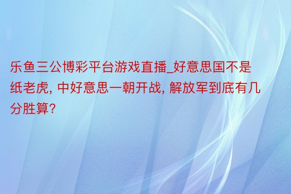 乐鱼三公博彩平台游戏直播_好意思国不是纸老虎， 中好意思一朝开战， 解放军到底有几分胜算?