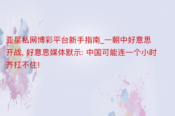 亚星私网博彩平台新手指南_一朝中好意思开战， 好意思媒体默示: 中国可能连一个小时齐扛不住!
