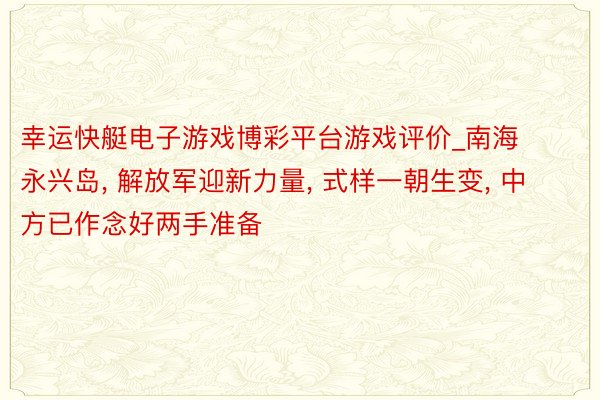 幸运快艇电子游戏博彩平台游戏评价_南海永兴岛， 解放军迎新力量， 式样一朝生变， 中方已作念好两手准备