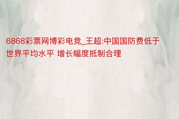 6868彩票网博彩电竞_王超:中国国防费低于世界平均水平 增长幅度抵制合理