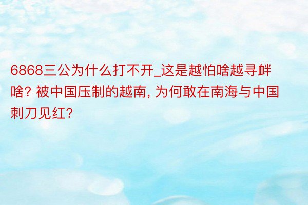 6868三公为什么打不开_这是越怕啥越寻衅啥? 被中国压制的越南， 为何敢在南海与中国刺刀见红?